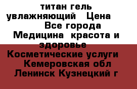 титан гель увлажняющий › Цена ­ 660 - Все города Медицина, красота и здоровье » Косметические услуги   . Кемеровская обл.,Ленинск-Кузнецкий г.